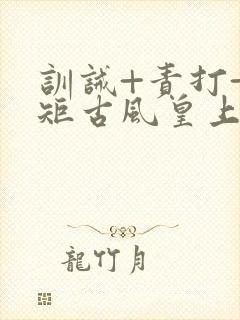 训诫+责打+规矩古风皇上皇后