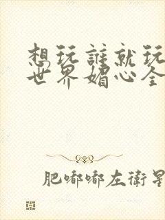 想玩谁就玩谁的世界媚心全文阅读