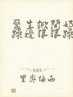 医生掀开奶罩边躁边狠狠躁视频