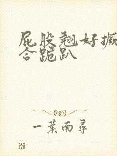 屁股翘好撅高迎合跪趴