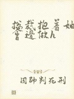 总裁抱着她边开会边做h