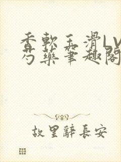 香软玉滑LVL芍药笔趣阁