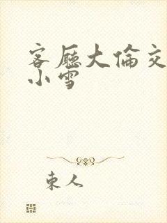 客厅大伦交侩h小雪