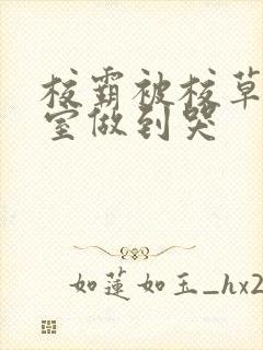 校霸被校草在教室做到哭