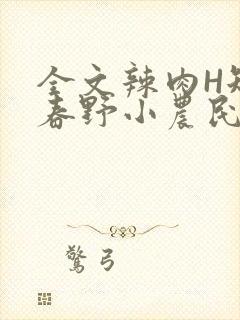 全文辣肉H短篇春野小农民