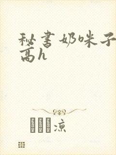 秘书奶咪子真大高h