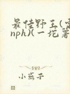 最佳野王(电竞nph)(一坨薯饼)_无拼音