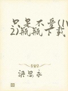 只是不爱(1V2)瓶瓶下载