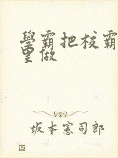 学霸把校霸往死里做