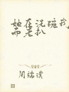 她在洗碗我在后面老扒