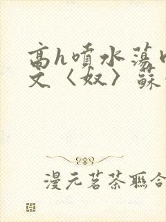 高h喷水荡肉欲文〈奴〉苏妖精