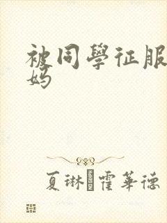 被同学征服的妈妈