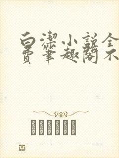 白洁小说全文免费笔趣阁不知所措