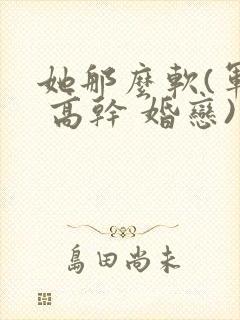 她那么软(军婚 高干 婚恋)完结