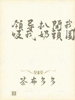 领导扒开我奶罩吸我奶头图片