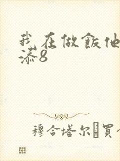 我在做饭他在下添8