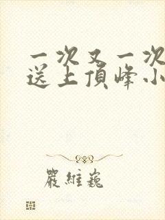 一次又一次把她送上顶峰小说