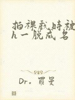 拍裸戏时被c了h一脱成名