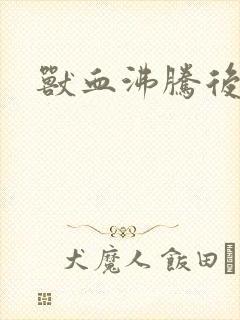兽血沸腾后传