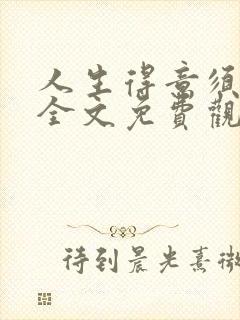 人生得意须纵欢全文免费观看