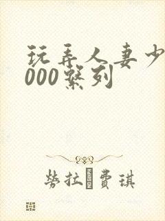 玩弄人妻少妇1000系列