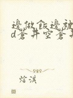 边做饭边被躁bd苍井空苍井空