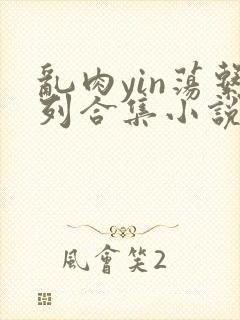 乱肉yin荡系列合集小说