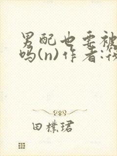 男配也要被爆炒吗(n)作者:筏喻