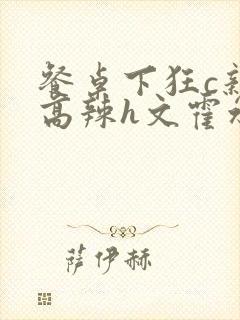 餐桌下狂c亲女高辣h文霍水