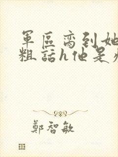 军区脔到她哭h粗话h他是疯批