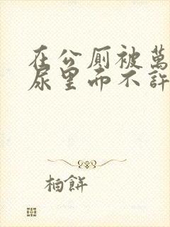 在公厕被万人c尿里面不许漏