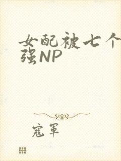 女配被七个男主强NP
