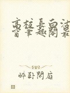 高校长白沽无弹窗笔趣阁最新章节封面