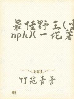 最佳野王(电竞nph)(一坨薯饼)