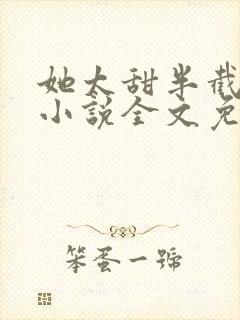 她太甜半截白菜小说全文免费阅读