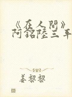 《在人间》采薇阿铭陆三平小说