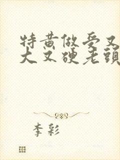 特黄做受又粗又大又硬老头