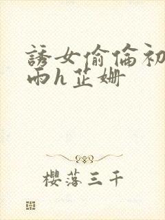 诱女偷伦初尝云雨h芷姗