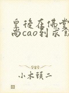 皇后在佛堂被和尚cao到求饶