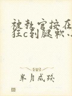 被教官按在寝室狂c到腿软小说