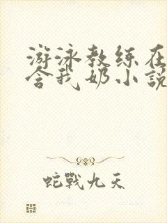 游泳教练在水里含我奶小说