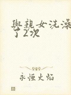 与亲女洗澡时伦了2次