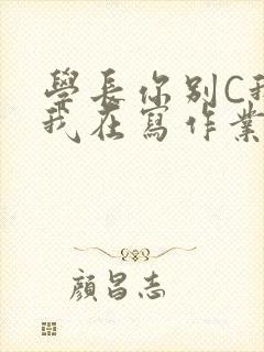 学长你别C我了我在写作业