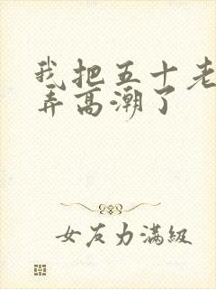 我把五十老女人弄高潮了