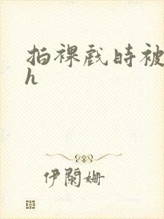 拍裸戏时被c了h