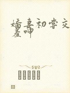 娇妻初尝交换害羞呻