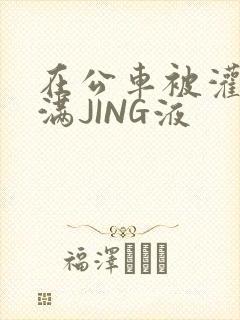 在公车被灌强行满JING液