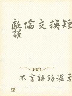 敌伦交换短篇小说