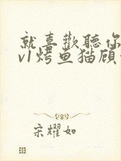 就喜欢听你叫1v1烤鱼猫顾浅浅