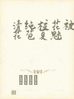 清纯校花被迫开花苞夏魅